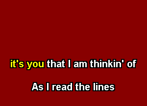 it's you that I am thinkin' of

As I read the lines