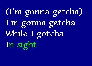 (I'm gonna getcha)
I'm gonna getcha

While I gotcha
In sight