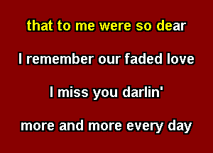 that to me were so dear
I remember our faded love

I miss you darlin'

more and more every day