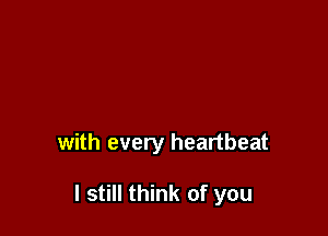 with every heartbeat

I still think of you