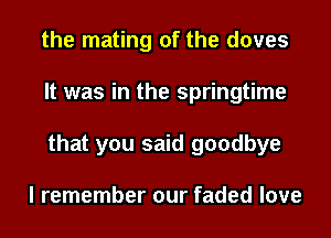 the mating of the doves
It was in the springtime
that you said goodbye

I remember our faded love