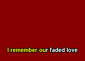 I remember our faded love