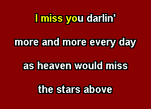 I miss you darlin'

more and more every day

as heaven would miss

the stars above