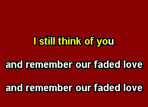 I still think of you

and remember our faded love

and remember our faded love