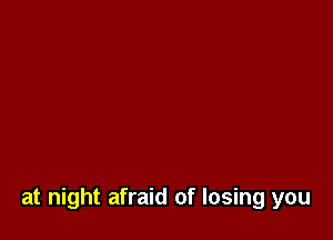 at night afraid of losing you