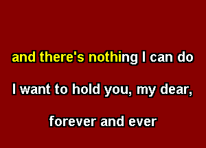 and there's nothing I can do

I want to hold you, my dear,

forever and ever