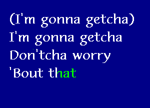 (I'm gonna getcha)
I'm gonna getcha

Don'tcha worry
'Bout that