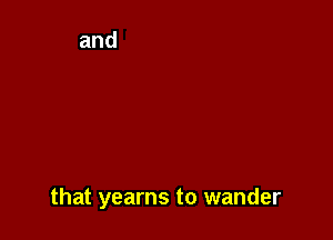 that yearns to wander