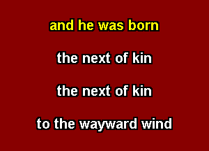and he was born
the next of kin

the next of kin

to the wayward wind