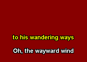 to his wandering ways

Oh, the wayward wind