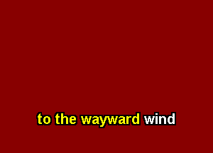 to the wayward wind