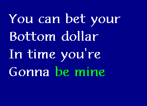 You can bet your
Bottom dollar

In time you're
Gonna be mine