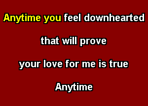 Anytime you feel downhearted

that will prove

your love for me is true

Anytime