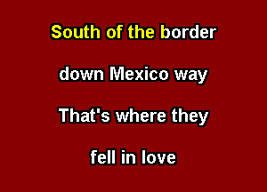 South of the border

down Mexico way

That's where they

fell in love