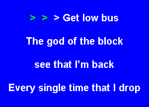 h h t) Get low bus
The god of the block

see that Pm back

Every single time that I drop