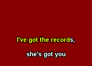 I've got the records,

she's got you