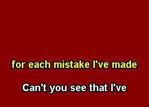 for each mistake I've made

Can't you see that I've
