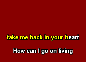 take me back in your heart

How can I go on living