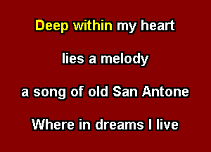 Deep within my heart

lies a melody
a song of old San Antone

Where in dreams I live