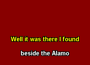 Well it was there I found

beside the Alamo
