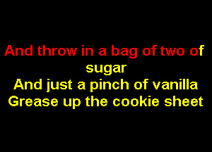 And throw in a bag of two of
sugar
And just a pinch of vanilla
Grease up the cookie sheet