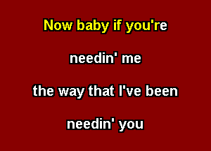 Now baby if you're

needin' me
the way that I've been

needin' you