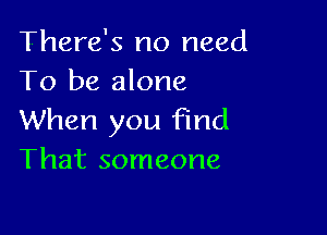 There's no need
To be alone

When you find
That someone
