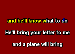 and he'll know what to go

He'll bring your letter to me

and a plane will bring