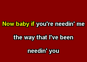 Now baby if you're needin' me

the way that I've been

needin' you