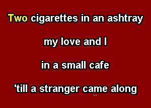 Two cigarettes in an ashtray
my love and I

in a small cafe

'till a stranger came along