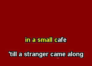 in a small cafe

'till a stranger ca r ne along