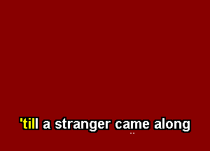 'till a stranger ca r ne along
