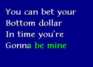 You can bet your
Bottom dollar

In time you're
Gonna be mine