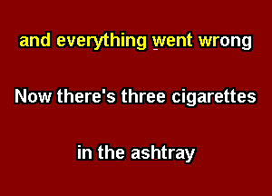 and everything went wrong

Now there's three cigarettes

in the ashtray