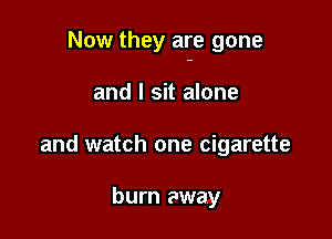 Now they are gone

and I sit alone
and watch one cigarette

burn away