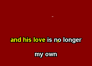 and his love is no longer

my own