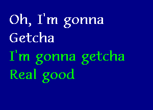 Oh, I'm gonna
Getcha

I'm gonna getcha
Real good