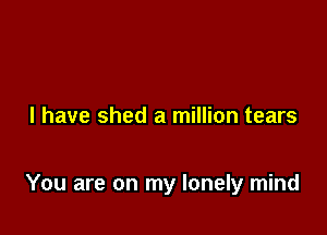 I have shed a million tears

You are on my lonely mind