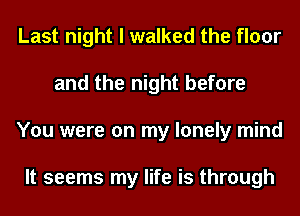 Last night I walked the floor
and the night before
You were on my lonely mind

It seems my life is through