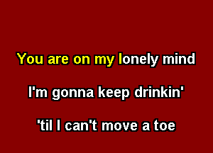 You are on my lonely mind

I'm gonna keep drinkin'

'til I can't move a toe