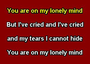 You are on my lonely mind
But I've cried and I've cried
and my tears I cannot hide

You are on my lonely mind