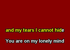 and my tears I cannot hide

You are on my lonely mind