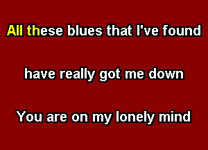 All these blues that I've found

have really got me down

You are on my lonely mind