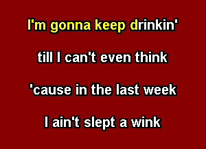 I'm gonna keep drinkin'

till I can't even think
'cause in the last week

I ain't slept a wink