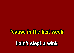 'cause in the last week

I ain't slept a wink