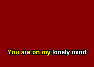 You are on my lonely mind