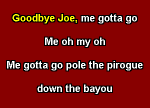 Goodbye Joe, me gotta go

Me oh my oh

Me gotta go pole the pirogue

down the bayou