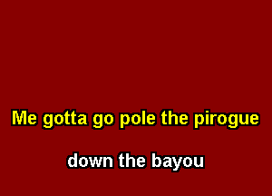 Me gotta go pole the pirogue

down the bayou