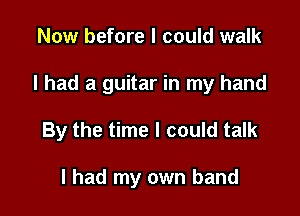Now before I could walk

I had a guitar in my hand

By the time I could talk

I had my own band