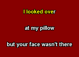 I looked over

at my pillow

but your face wasn't there
